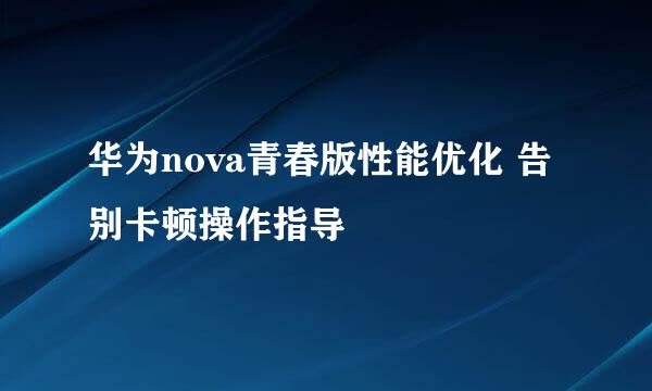 华为nova青春版性能优化 告别卡顿操作指导