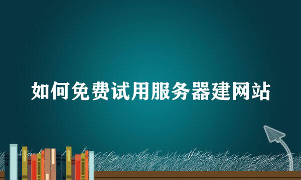 如何免费试用服务器建网站