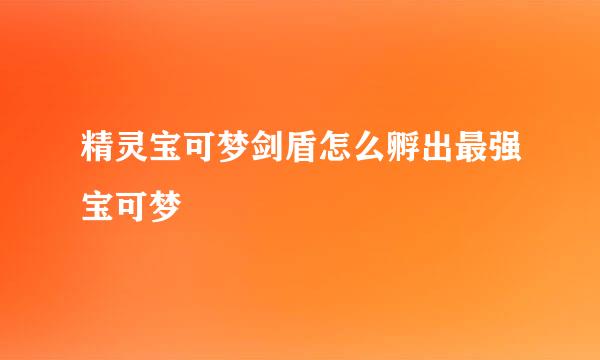 精灵宝可梦剑盾怎么孵出最强宝可梦
