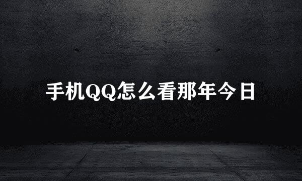 手机QQ怎么看那年今日