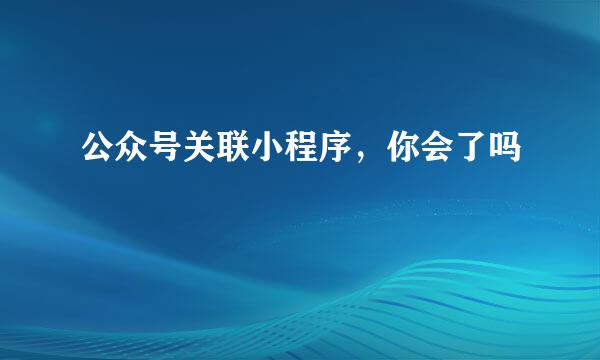 公众号关联小程序，你会了吗