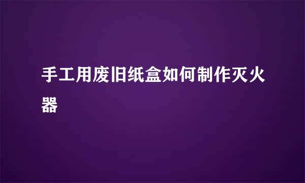 手工用废旧纸盒如何制作灭火器
