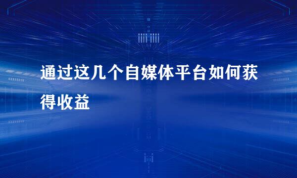 通过这几个自媒体平台如何获得收益