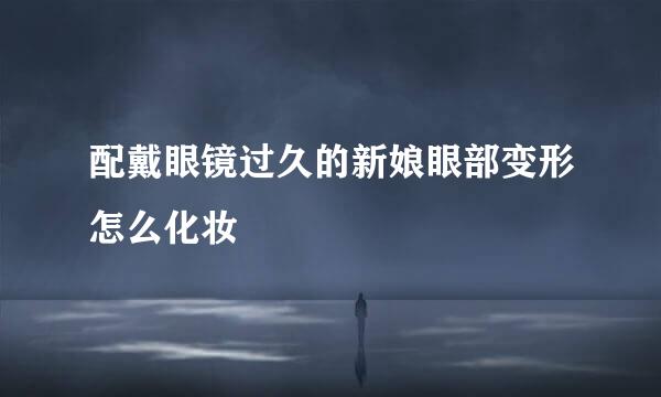 配戴眼镜过久的新娘眼部变形怎么化妆