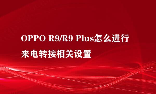 OPPO R9/R9 Plus怎么进行来电转接相关设置
