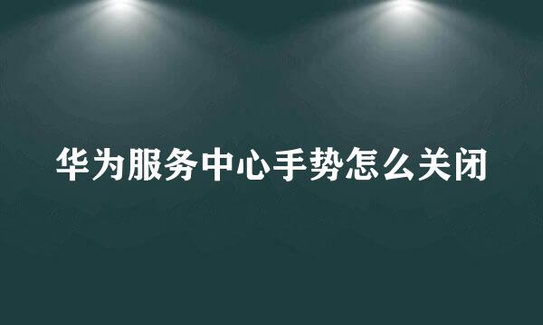 华为服务中心手势怎么关闭