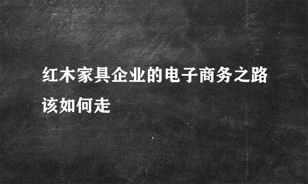 红木家具企业的电子商务之路该如何走
