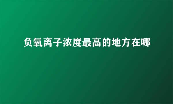 负氧离子浓度最高的地方在哪