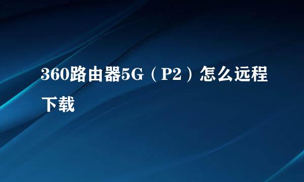 360路由器5G（P2）怎么远程下载