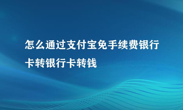 怎么通过支付宝免手续费银行卡转银行卡转钱