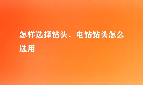 怎样选择钻头，电钻钻头怎么选用