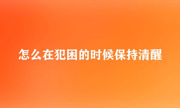 怎么在犯困的时候保持清醒