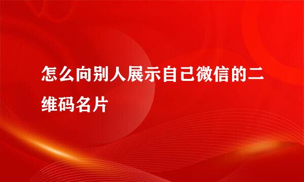 怎么向别人展示自己微信的二维码名片