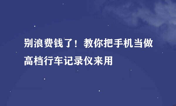 别浪费钱了！教你把手机当做高档行车记录仪来用