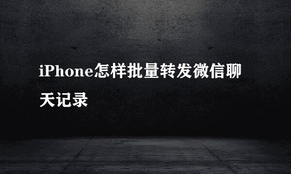 iPhone怎样批量转发微信聊天记录