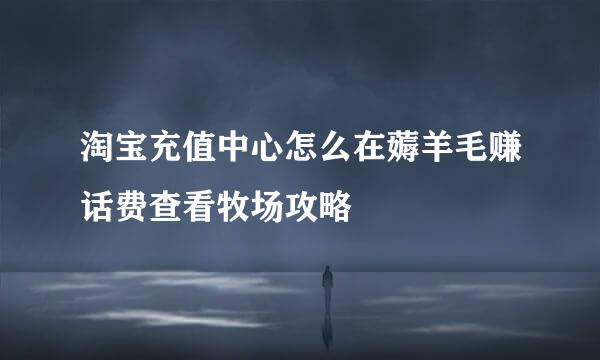 淘宝充值中心怎么在薅羊毛赚话费查看牧场攻略