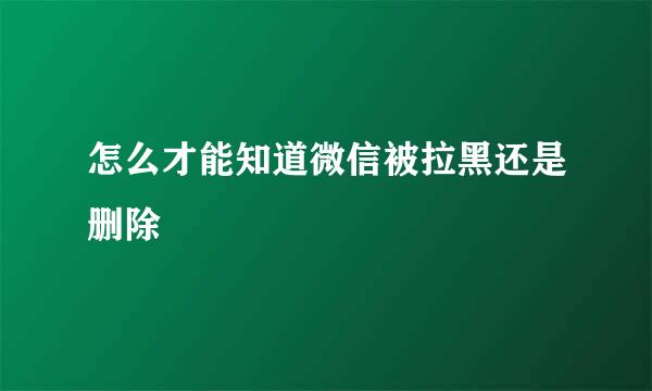 怎么才能知道微信被拉黑还是删除