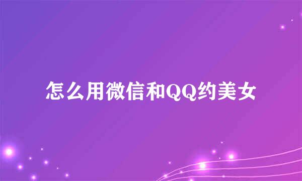 怎么用微信和QQ约美女