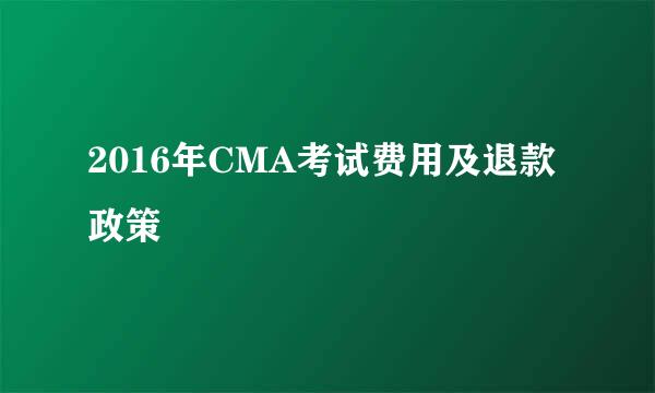 2016年CMA考试费用及退款政策