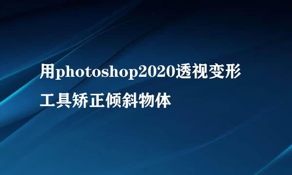 用photoshop2020透视变形工具矫正倾斜物体