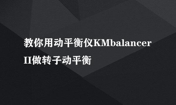 教你用动平衡仪KMbalancerII做转子动平衡
