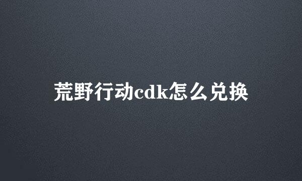 荒野行动cdk怎么兑换