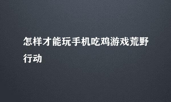 怎样才能玩手机吃鸡游戏荒野行动