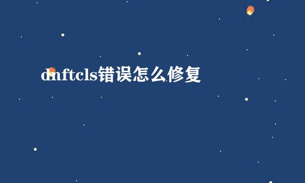 dnftcls错误怎么修复