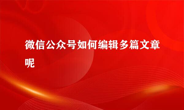 微信公众号如何编辑多篇文章呢