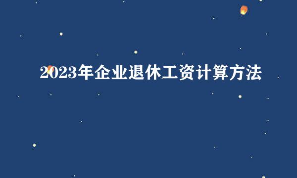 2023年企业退休工资计算方法