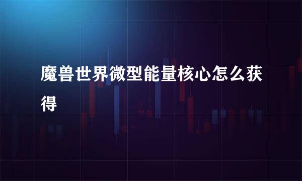 魔兽世界微型能量核心怎么获得