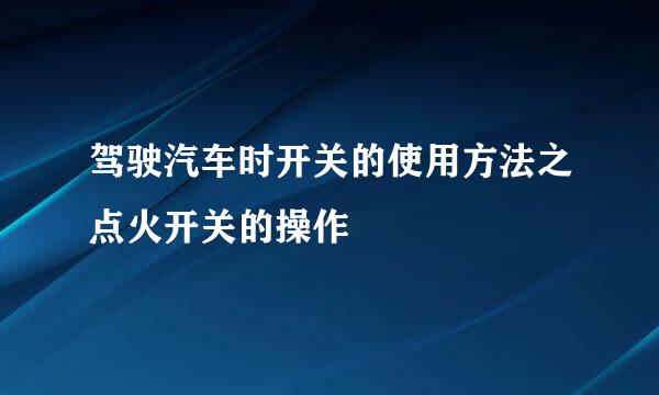 驾驶汽车时开关的使用方法之点火开关的操作