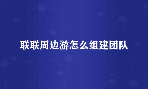 联联周边游怎么组建团队