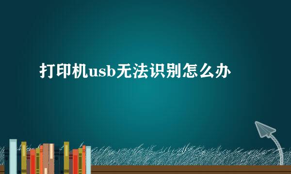打印机usb无法识别怎么办