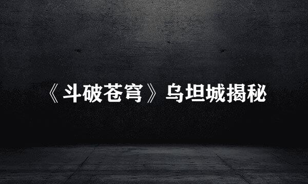 《斗破苍穹》乌坦城揭秘