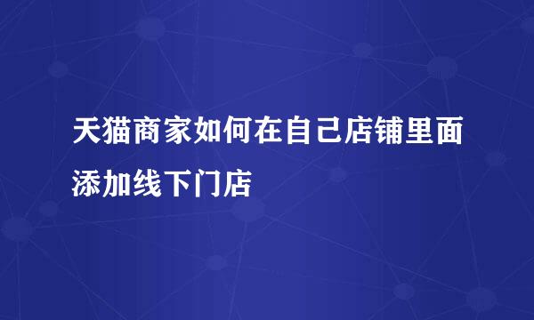天猫商家如何在自己店铺里面添加线下门店