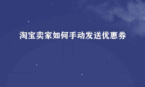 淘宝卖家如何手动发送优惠券