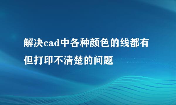 解决cad中各种颜色的线都有但打印不清楚的问题