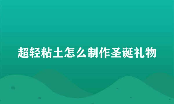 超轻粘土怎么制作圣诞礼物