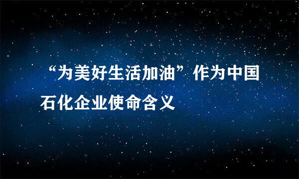 “为美好生活加油”作为中国石化企业使命含义