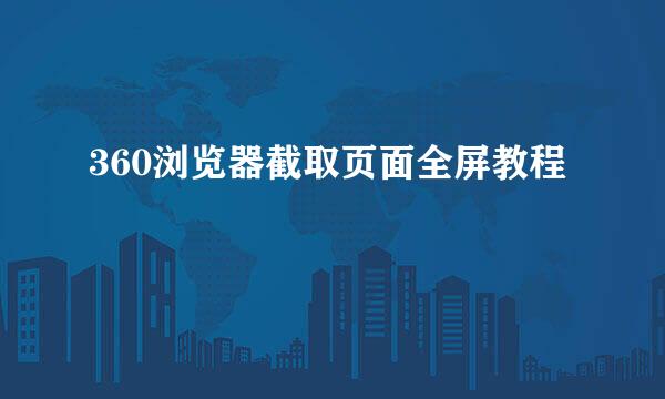 360浏览器截取页面全屏教程