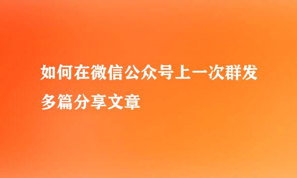 如何在微信公众号上一次群发多篇分享文章