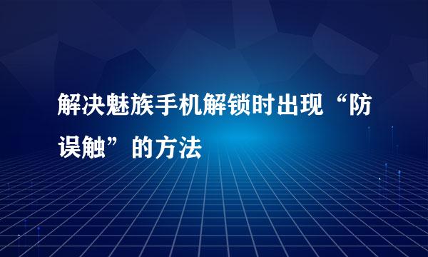 解决魅族手机解锁时出现“防误触”的方法