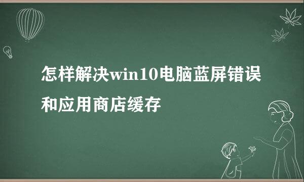 怎样解决win10电脑蓝屏错误和应用商店缓存