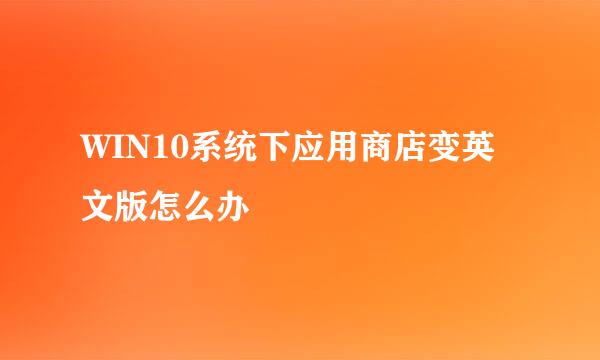 WIN10系统下应用商店变英文版怎么办