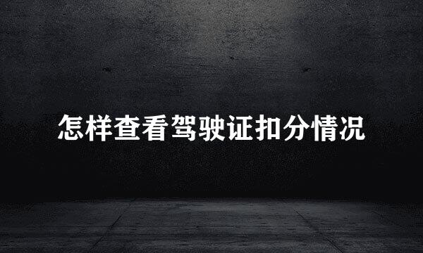 怎样查看驾驶证扣分情况