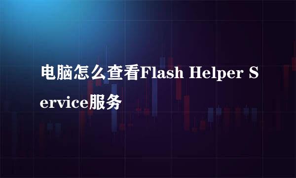 电脑怎么查看Flash Helper Service服务