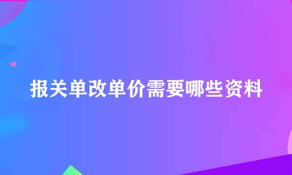 报关单改单价需要哪些资料