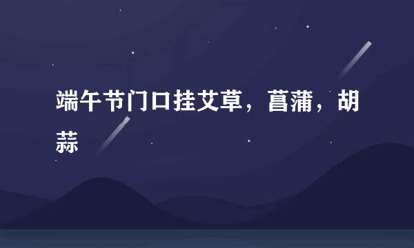 端午节门口挂艾草，菖蒲，胡蒜