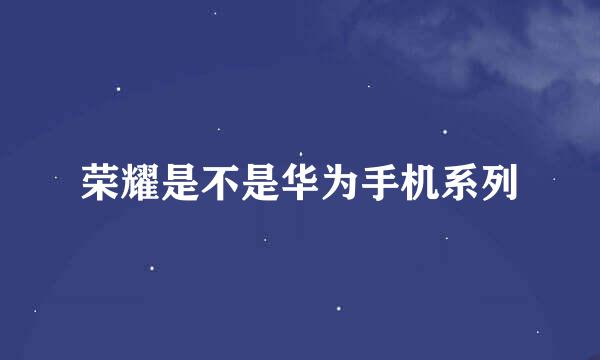 荣耀是不是华为手机系列
